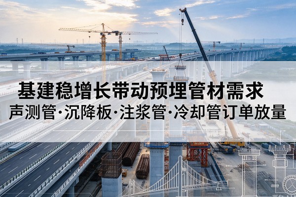 松阳基建稳增长带动预埋监测管材需求,声测管、沉降板、注浆管订单持续放量