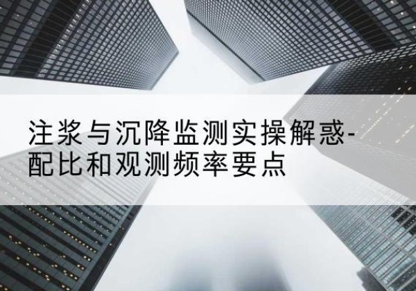 松阳水泥浆配比不当会不会造成注浆管堵管？-注浆与沉降监测实操解惑-配比和观测频率要点